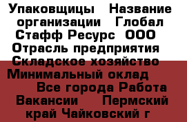 Упаковщицы › Название организации ­ Глобал Стафф Ресурс, ООО › Отрасль предприятия ­ Складское хозяйство › Минимальный оклад ­ 28 000 - Все города Работа » Вакансии   . Пермский край,Чайковский г.